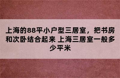 上海的88平小户型三居室，把书房和次卧结合起来 上海三居室一般多少平米